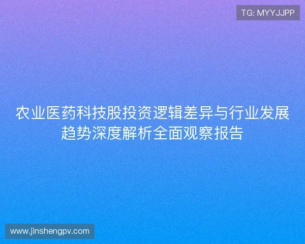 农业医药科技股投资逻辑差异与行业发展趋势深度解析全面观察报告