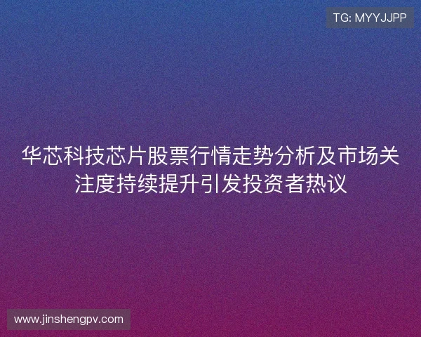 华芯科技芯片股票行情走势分析及市场关注度持续提升引发投资者热议